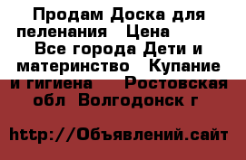 Продам Доска для пеленания › Цена ­ 100 - Все города Дети и материнство » Купание и гигиена   . Ростовская обл.,Волгодонск г.